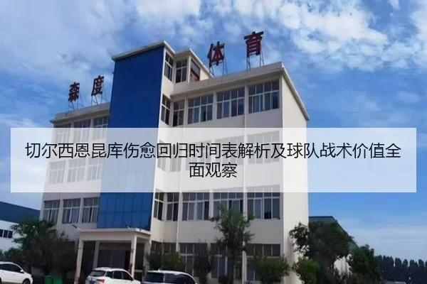 切尔西恩昆库伤愈回归时间表解析及球队战术价值全面观察