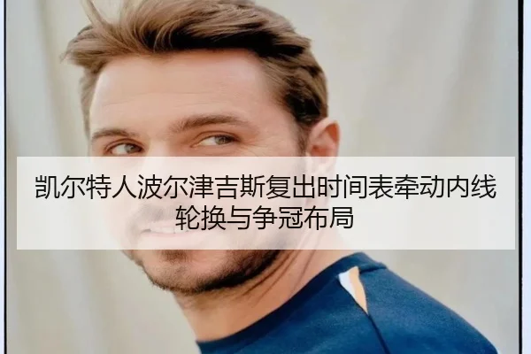 凯尔特人波尔津吉斯复出时间表牵动内线轮换与争冠布局