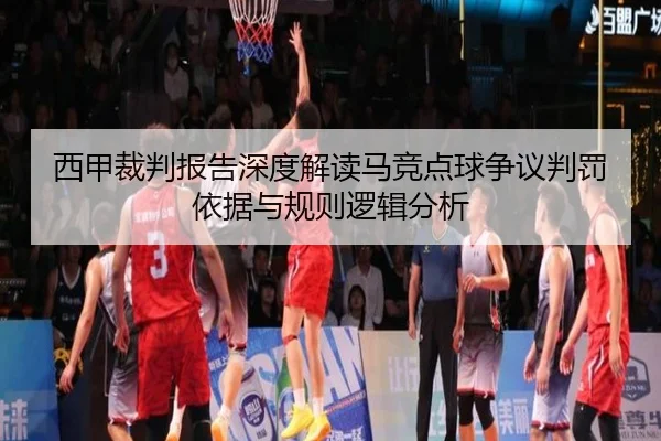 西甲裁判报告深度解读马竞点球争议判罚依据与规则逻辑分析