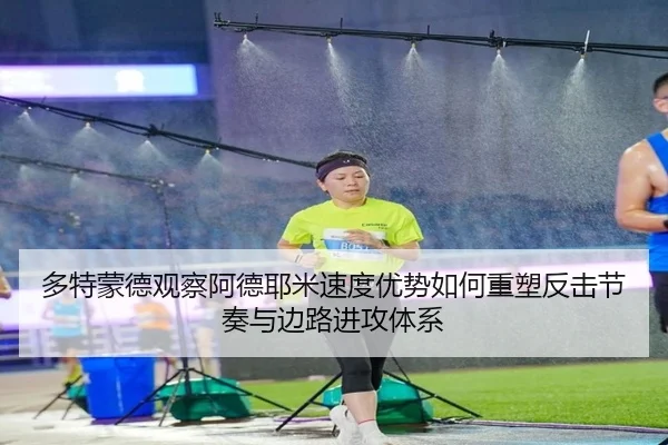 多特蒙德观察阿德耶米速度优势如何重塑反击节奏与边路进攻体系