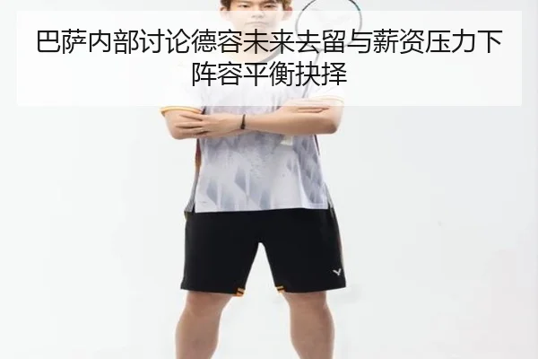 巴萨内部讨论德容未来去留与薪资压力下阵容平衡抉择