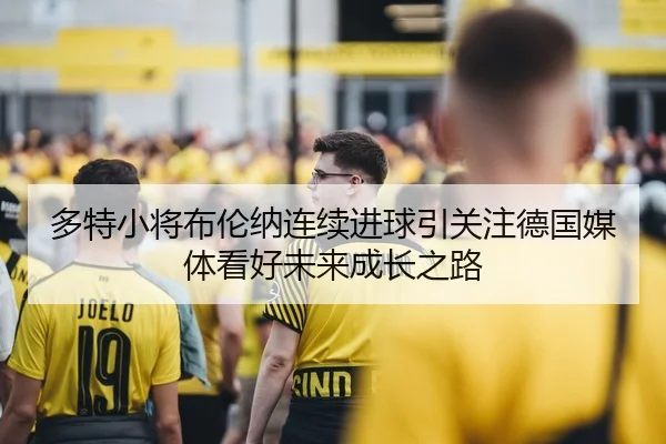 多特小将布伦纳连续进球引关注德国媒体看好未来成长之路