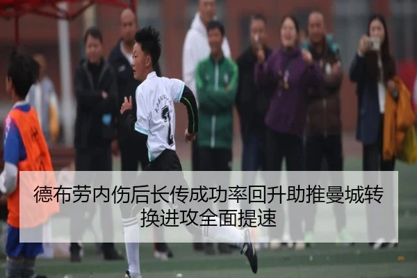 德布劳内伤后长传成功率回升助推曼城转换进攻全面提速