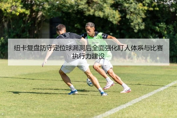纽卡复盘防守定位球漏洞后全面强化盯人体系与比赛执行力建设